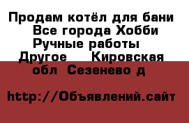 Продам котёл для бани  - Все города Хобби. Ручные работы » Другое   . Кировская обл.,Сезенево д.